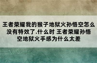 王者荣耀我的猴子地狱火孙悟空怎么没有特效了.什么时 王者荣耀孙悟空地狱火手感为什么太差